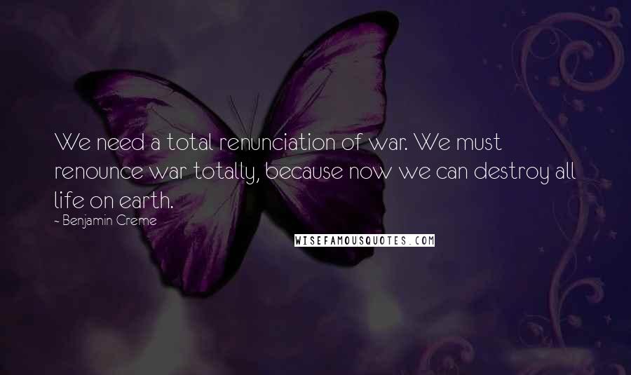 Benjamin Creme Quotes: We need a total renunciation of war. We must renounce war totally, because now we can destroy all life on earth.