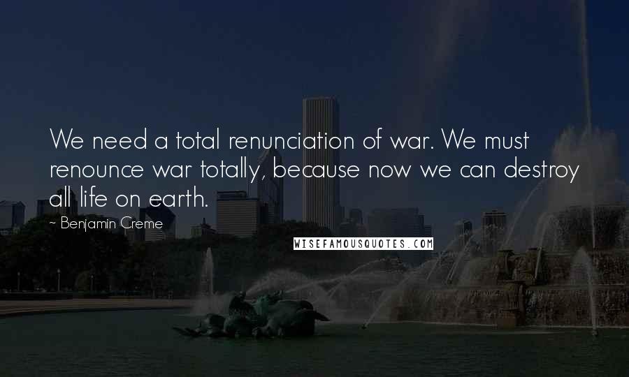 Benjamin Creme Quotes: We need a total renunciation of war. We must renounce war totally, because now we can destroy all life on earth.