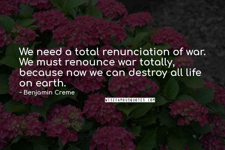 Benjamin Creme Quotes: We need a total renunciation of war. We must renounce war totally, because now we can destroy all life on earth.