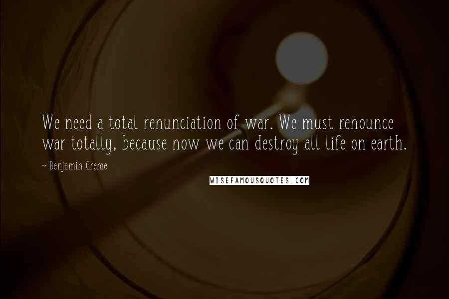 Benjamin Creme Quotes: We need a total renunciation of war. We must renounce war totally, because now we can destroy all life on earth.