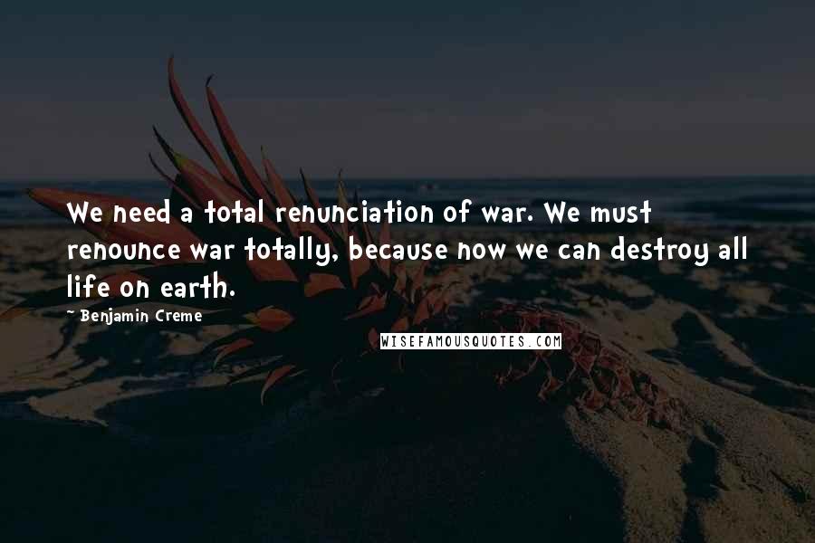 Benjamin Creme Quotes: We need a total renunciation of war. We must renounce war totally, because now we can destroy all life on earth.