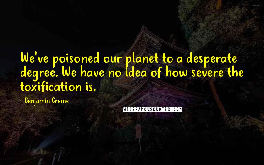 Benjamin Creme Quotes: We've poisoned our planet to a desperate degree. We have no idea of how severe the toxification is.
