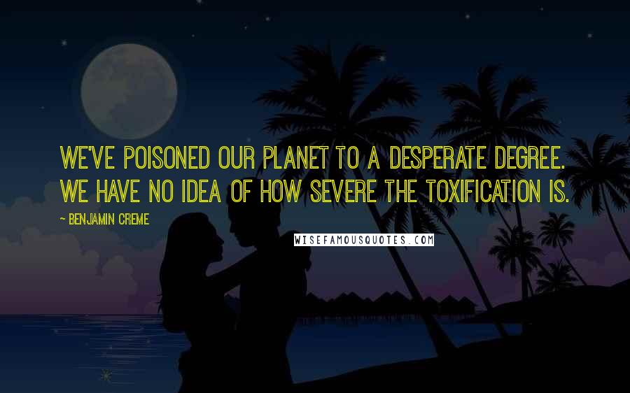 Benjamin Creme Quotes: We've poisoned our planet to a desperate degree. We have no idea of how severe the toxification is.