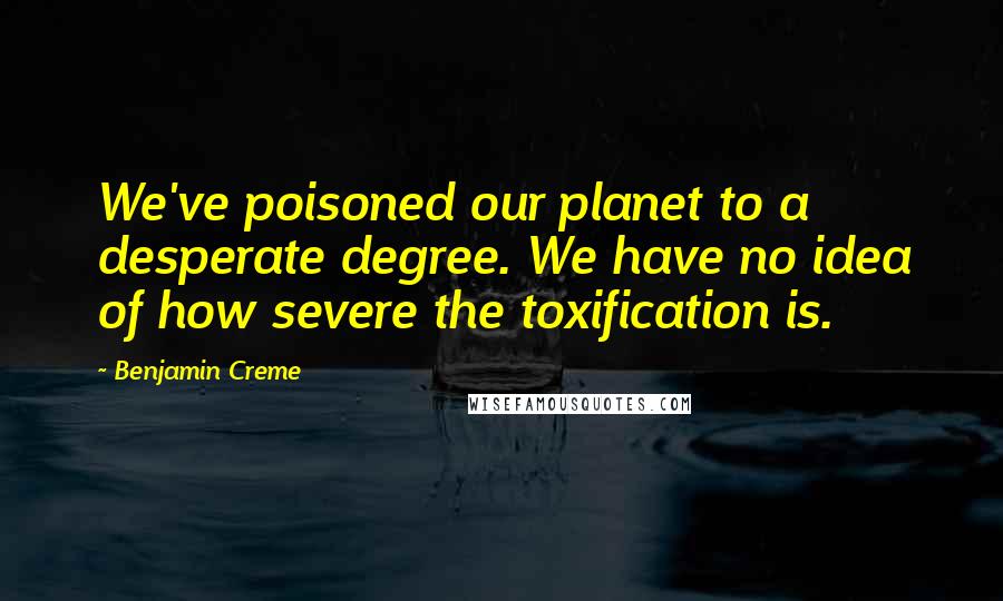 Benjamin Creme Quotes: We've poisoned our planet to a desperate degree. We have no idea of how severe the toxification is.