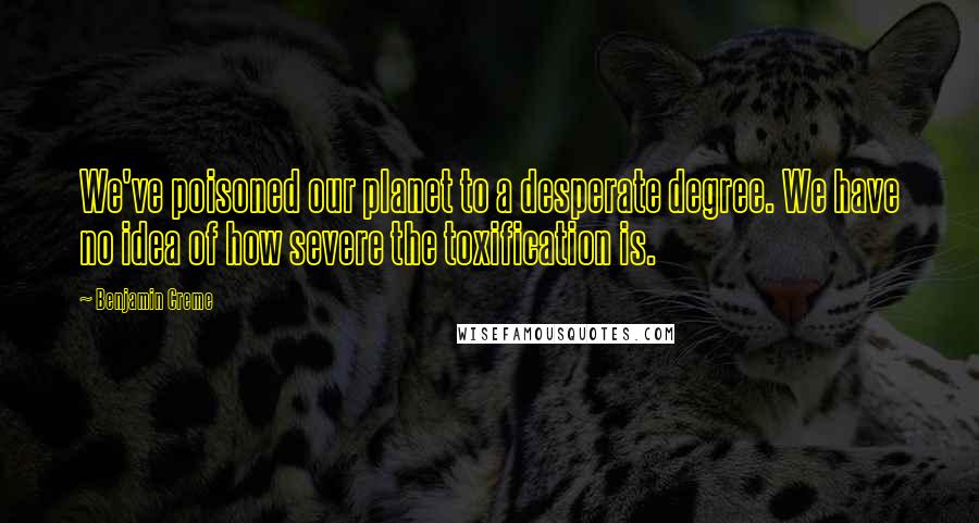 Benjamin Creme Quotes: We've poisoned our planet to a desperate degree. We have no idea of how severe the toxification is.