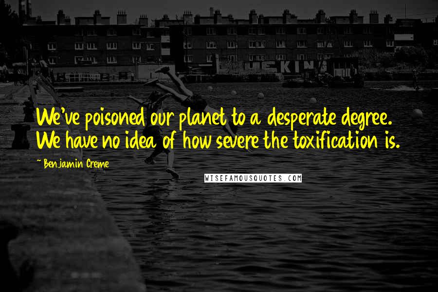 Benjamin Creme Quotes: We've poisoned our planet to a desperate degree. We have no idea of how severe the toxification is.