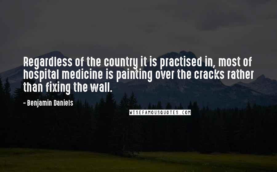 Benjamin Daniels Quotes: Regardless of the country it is practised in, most of hospital medicine is painting over the cracks rather than fixing the wall.