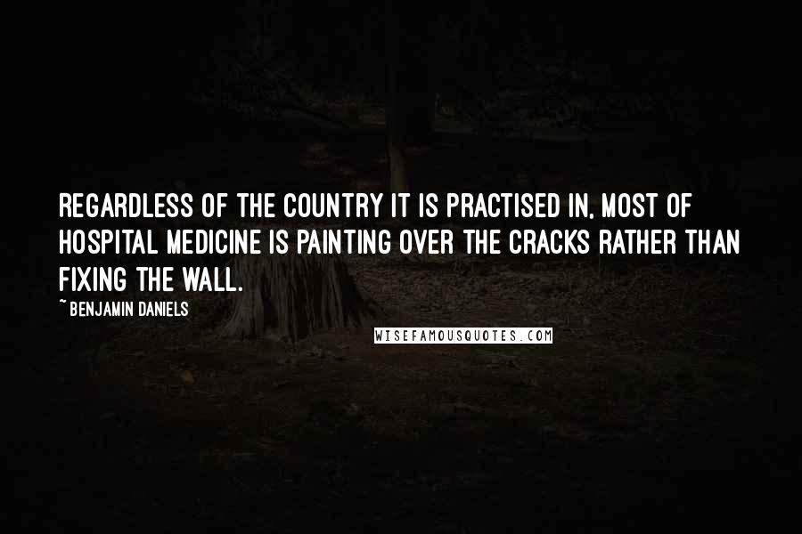 Benjamin Daniels Quotes: Regardless of the country it is practised in, most of hospital medicine is painting over the cracks rather than fixing the wall.