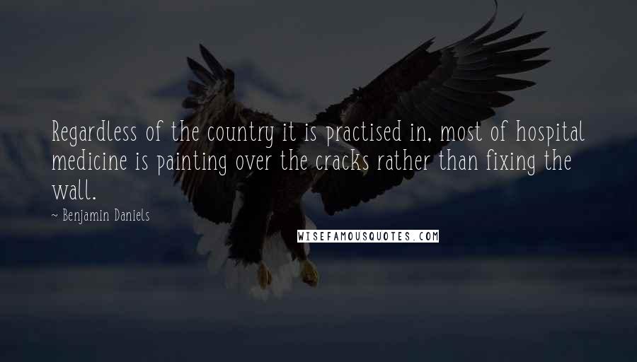 Benjamin Daniels Quotes: Regardless of the country it is practised in, most of hospital medicine is painting over the cracks rather than fixing the wall.