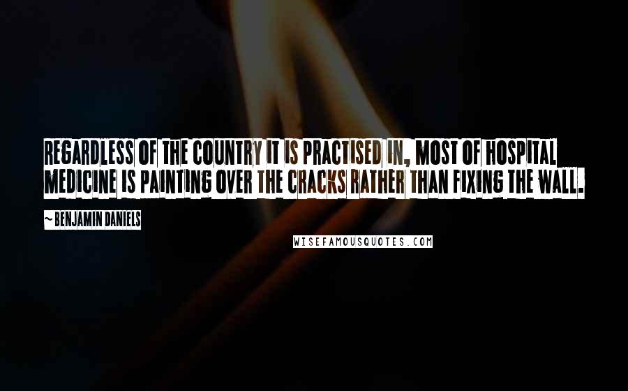 Benjamin Daniels Quotes: Regardless of the country it is practised in, most of hospital medicine is painting over the cracks rather than fixing the wall.