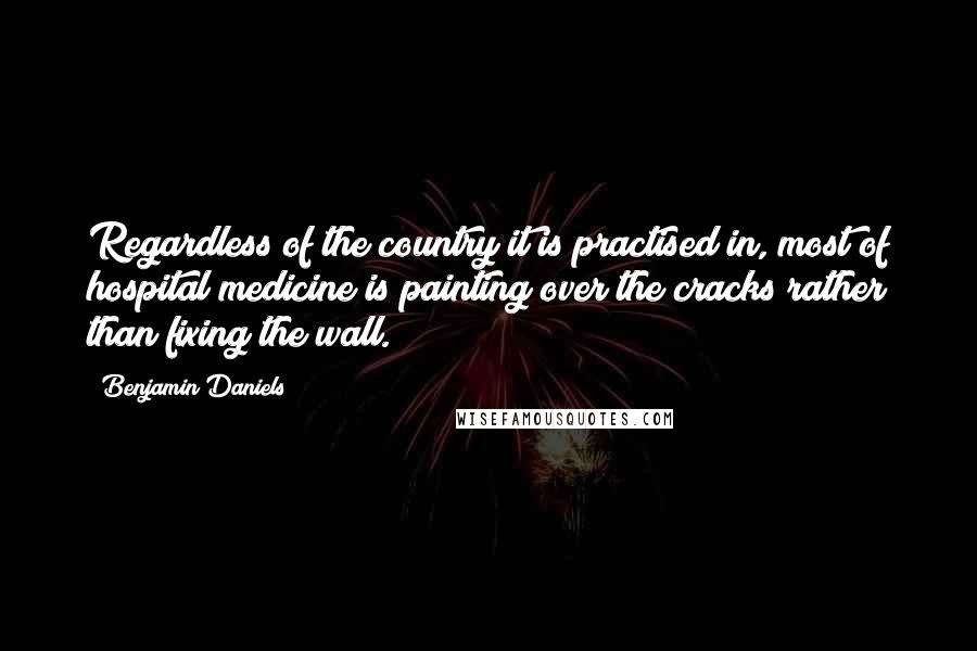 Benjamin Daniels Quotes: Regardless of the country it is practised in, most of hospital medicine is painting over the cracks rather than fixing the wall.