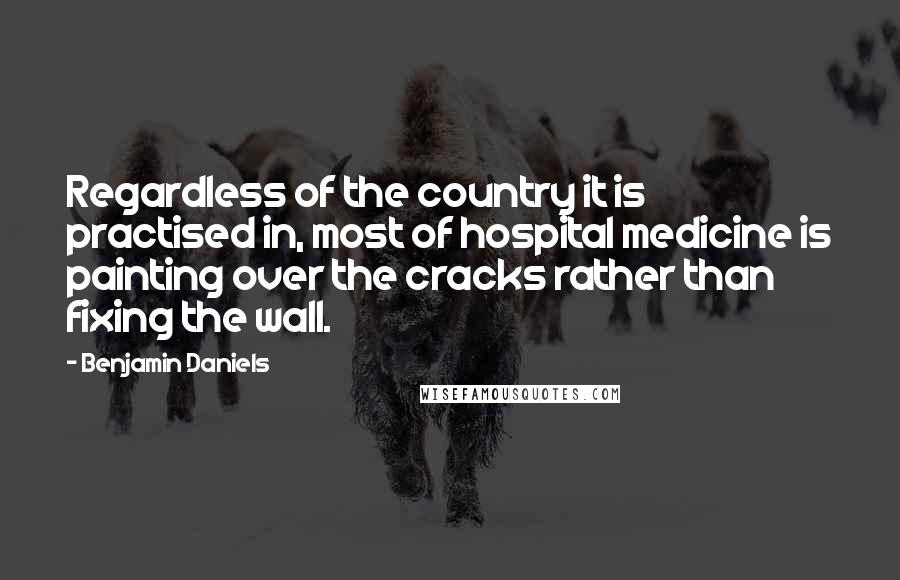 Benjamin Daniels Quotes: Regardless of the country it is practised in, most of hospital medicine is painting over the cracks rather than fixing the wall.