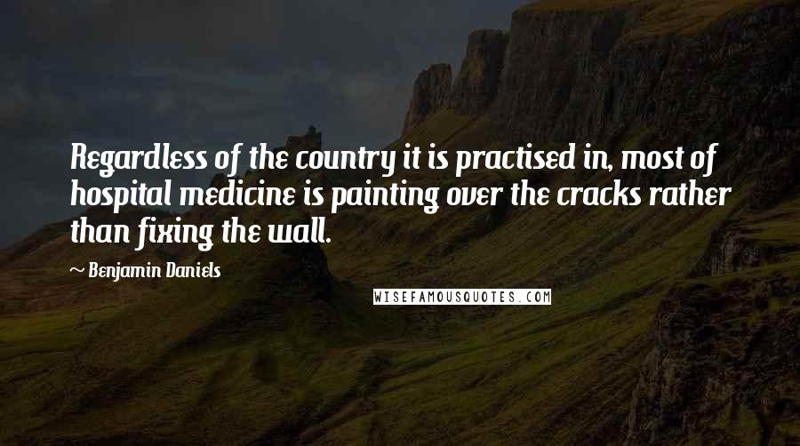 Benjamin Daniels Quotes: Regardless of the country it is practised in, most of hospital medicine is painting over the cracks rather than fixing the wall.