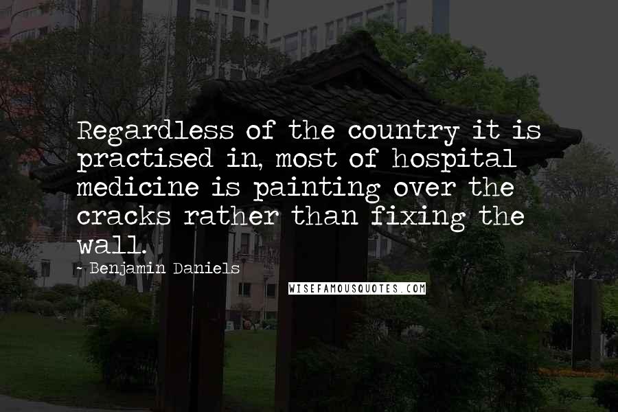 Benjamin Daniels Quotes: Regardless of the country it is practised in, most of hospital medicine is painting over the cracks rather than fixing the wall.