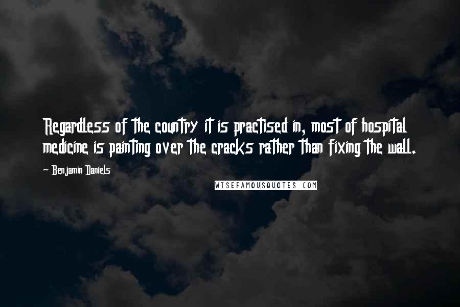 Benjamin Daniels Quotes: Regardless of the country it is practised in, most of hospital medicine is painting over the cracks rather than fixing the wall.