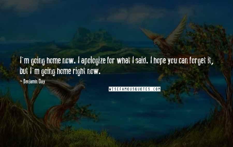 Benjamin Day Quotes: I'm going home now. I apologize for what I said. I hope you can forget it, but I'm going home right now.