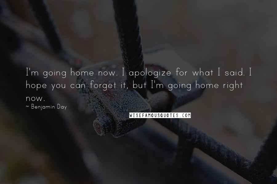 Benjamin Day Quotes: I'm going home now. I apologize for what I said. I hope you can forget it, but I'm going home right now.