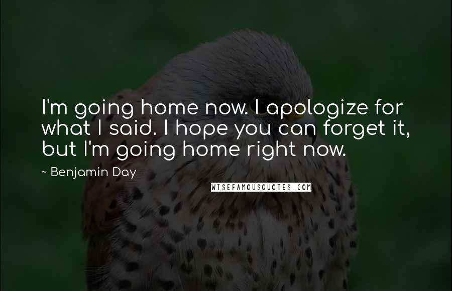 Benjamin Day Quotes: I'm going home now. I apologize for what I said. I hope you can forget it, but I'm going home right now.