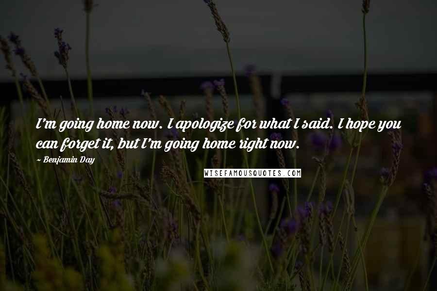 Benjamin Day Quotes: I'm going home now. I apologize for what I said. I hope you can forget it, but I'm going home right now.