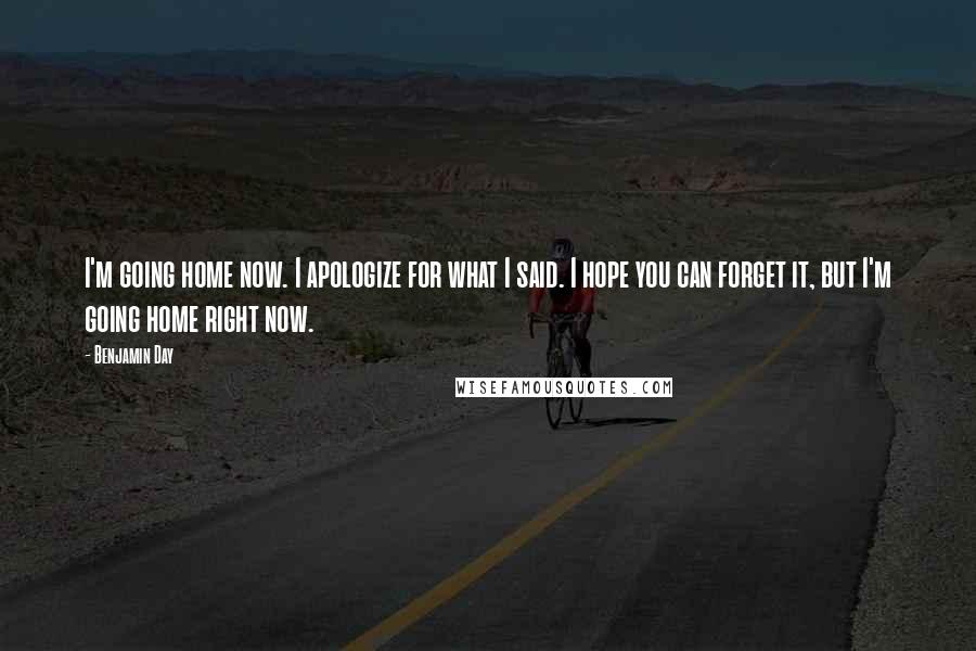 Benjamin Day Quotes: I'm going home now. I apologize for what I said. I hope you can forget it, but I'm going home right now.