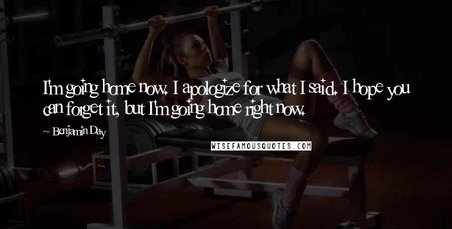 Benjamin Day Quotes: I'm going home now. I apologize for what I said. I hope you can forget it, but I'm going home right now.