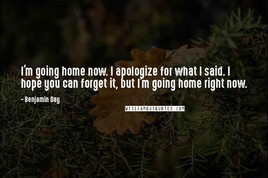 Benjamin Day Quotes: I'm going home now. I apologize for what I said. I hope you can forget it, but I'm going home right now.