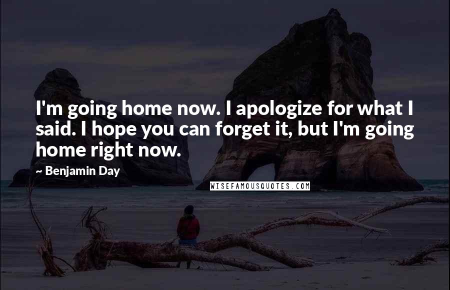 Benjamin Day Quotes: I'm going home now. I apologize for what I said. I hope you can forget it, but I'm going home right now.