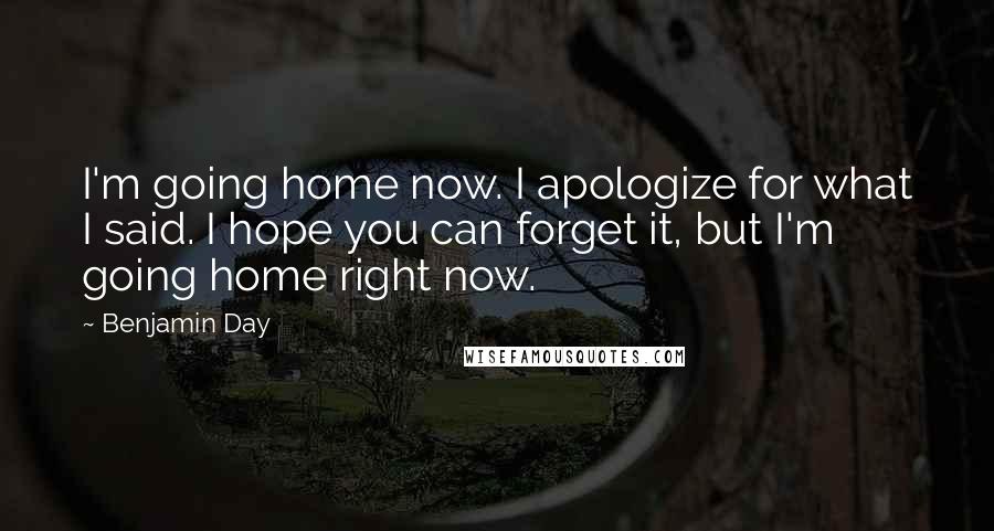 Benjamin Day Quotes: I'm going home now. I apologize for what I said. I hope you can forget it, but I'm going home right now.