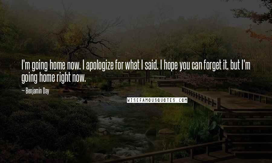 Benjamin Day Quotes: I'm going home now. I apologize for what I said. I hope you can forget it, but I'm going home right now.