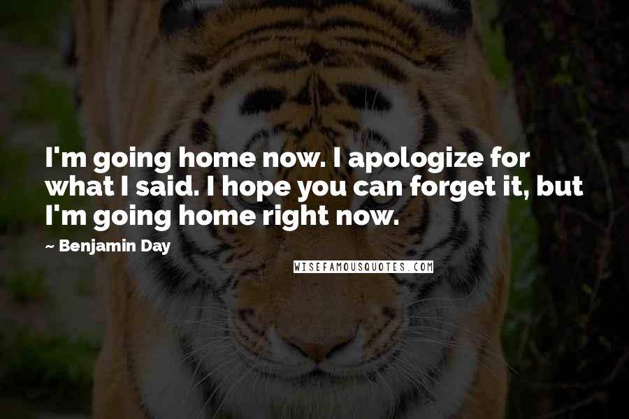 Benjamin Day Quotes: I'm going home now. I apologize for what I said. I hope you can forget it, but I'm going home right now.