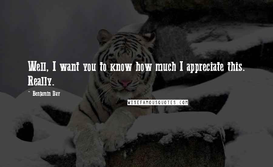 Benjamin Day Quotes: Well, I want you to know how much I appreciate this. Really.