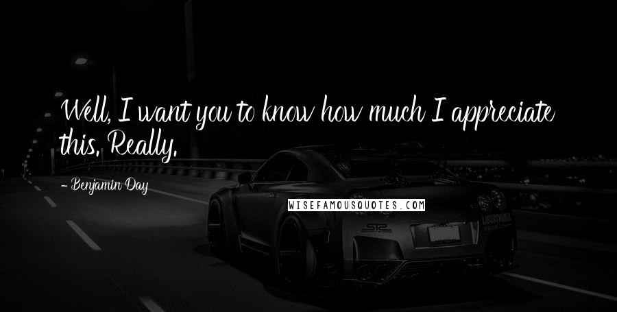 Benjamin Day Quotes: Well, I want you to know how much I appreciate this. Really.