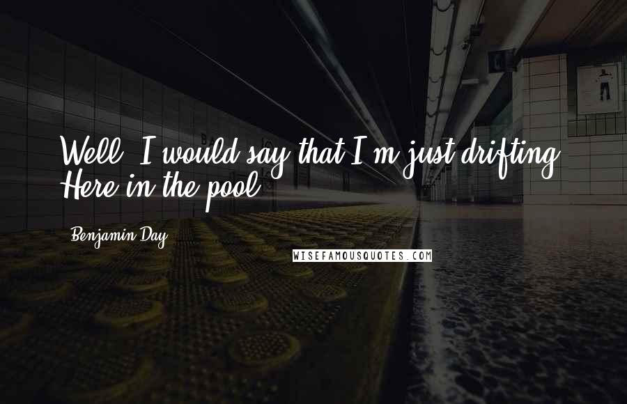 Benjamin Day Quotes: Well, I would say that I'm just drifting. Here in the pool.