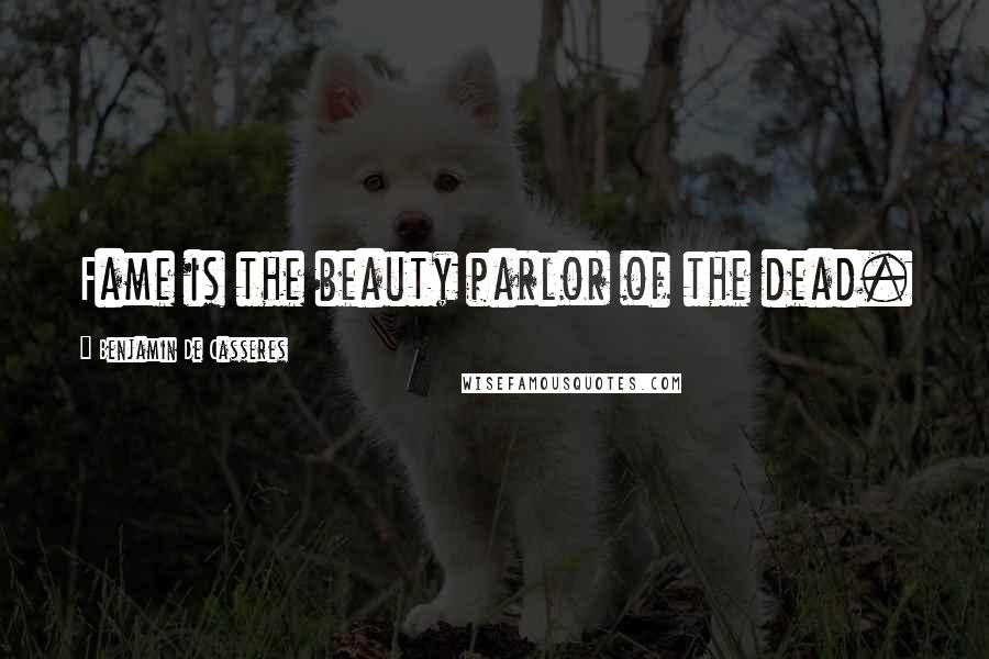 Benjamin De Casseres Quotes: Fame is the beauty parlor of the dead.