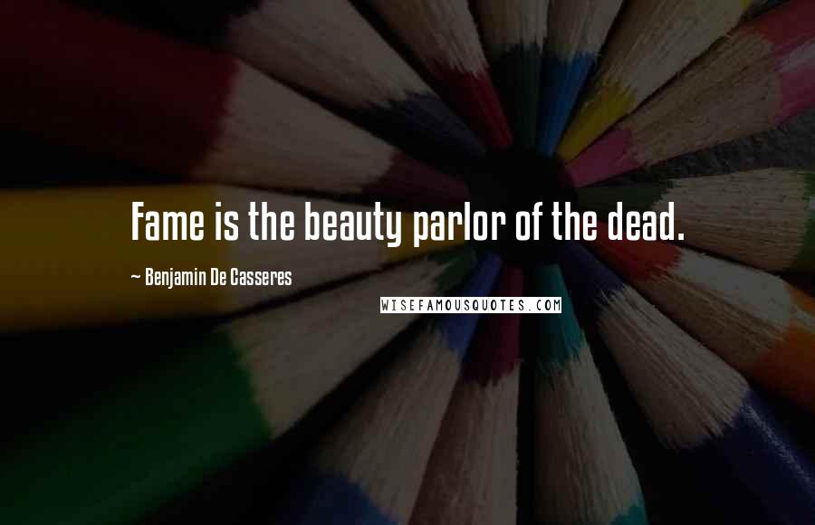 Benjamin De Casseres Quotes: Fame is the beauty parlor of the dead.