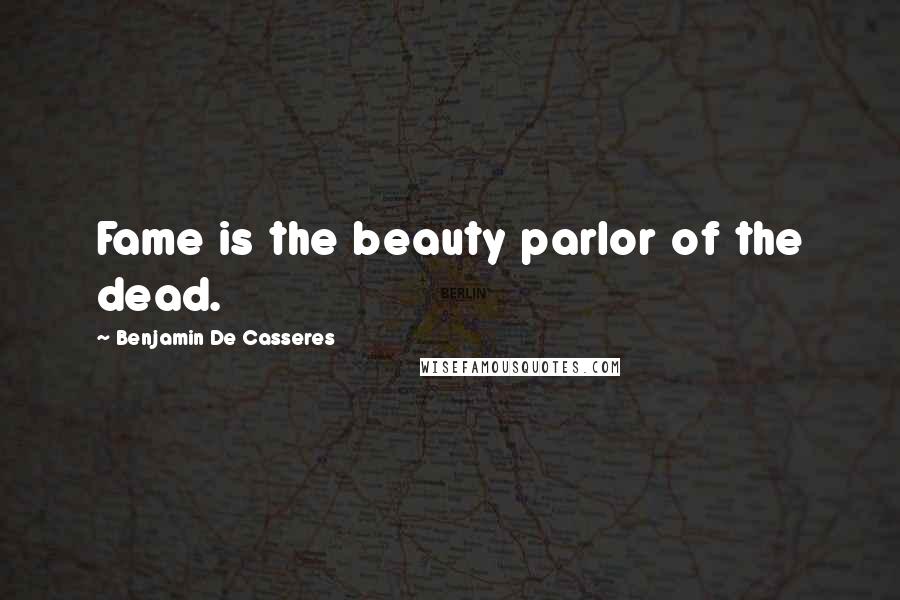 Benjamin De Casseres Quotes: Fame is the beauty parlor of the dead.