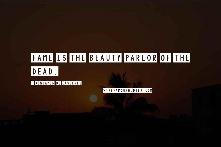 Benjamin De Casseres Quotes: Fame is the beauty parlor of the dead.
