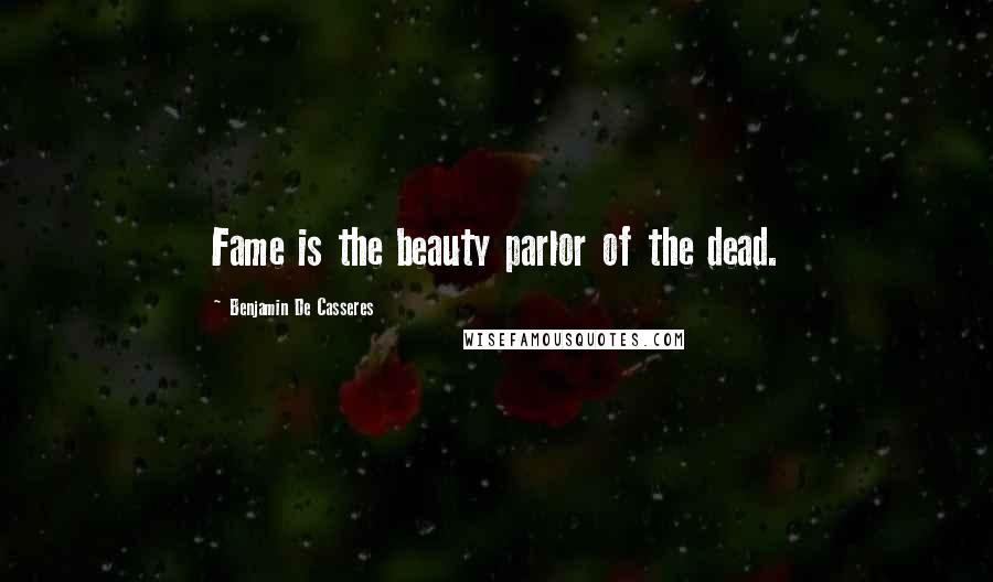 Benjamin De Casseres Quotes: Fame is the beauty parlor of the dead.