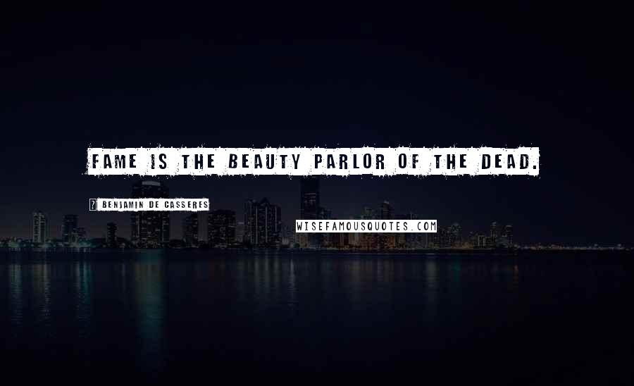 Benjamin De Casseres Quotes: Fame is the beauty parlor of the dead.