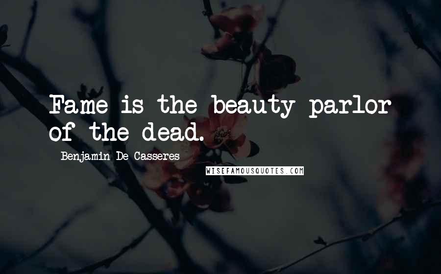 Benjamin De Casseres Quotes: Fame is the beauty parlor of the dead.