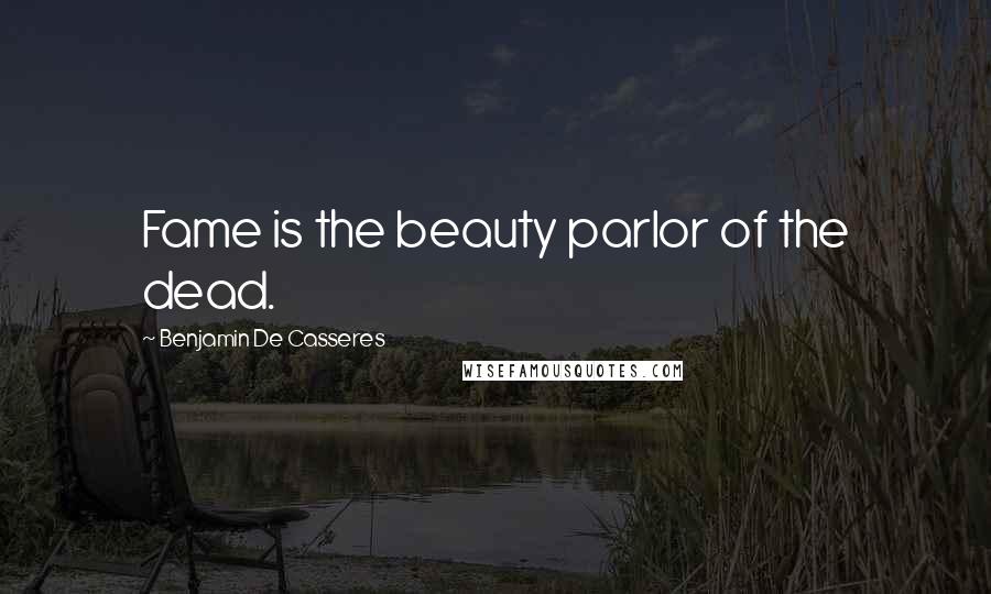 Benjamin De Casseres Quotes: Fame is the beauty parlor of the dead.