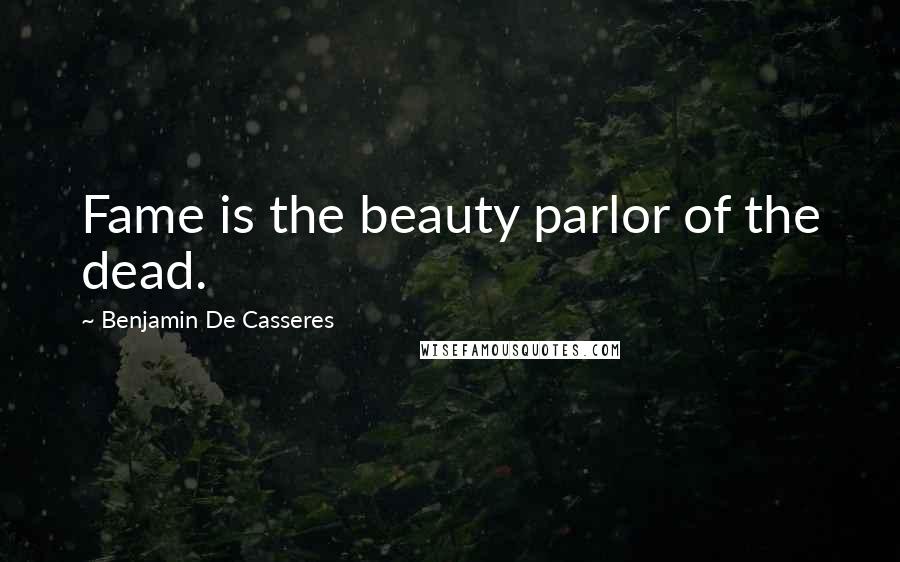 Benjamin De Casseres Quotes: Fame is the beauty parlor of the dead.