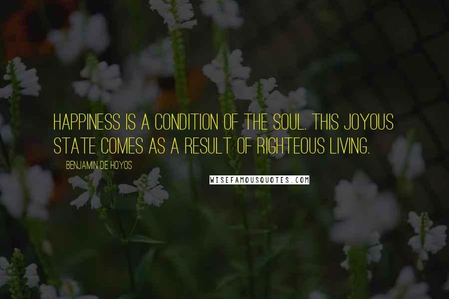 Benjamin De Hoyos Quotes: Happiness is a condition of the soul. This joyous state comes as a result of righteous living.