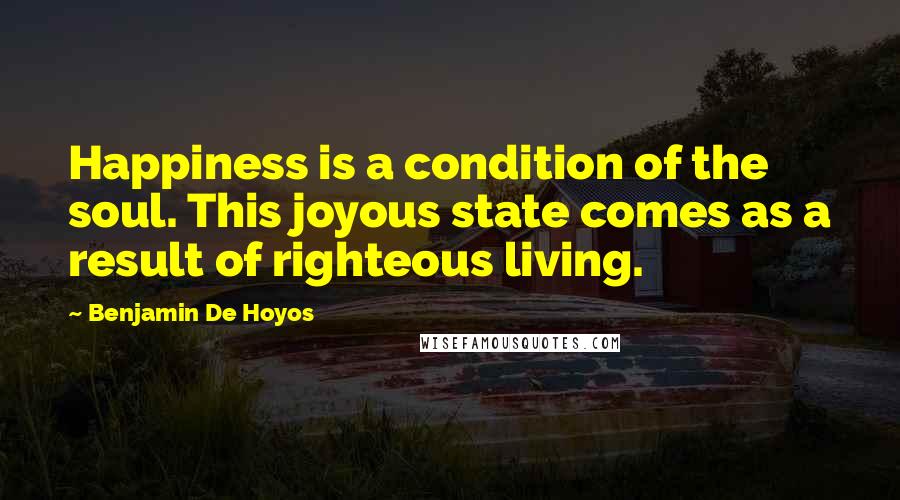 Benjamin De Hoyos Quotes: Happiness is a condition of the soul. This joyous state comes as a result of righteous living.