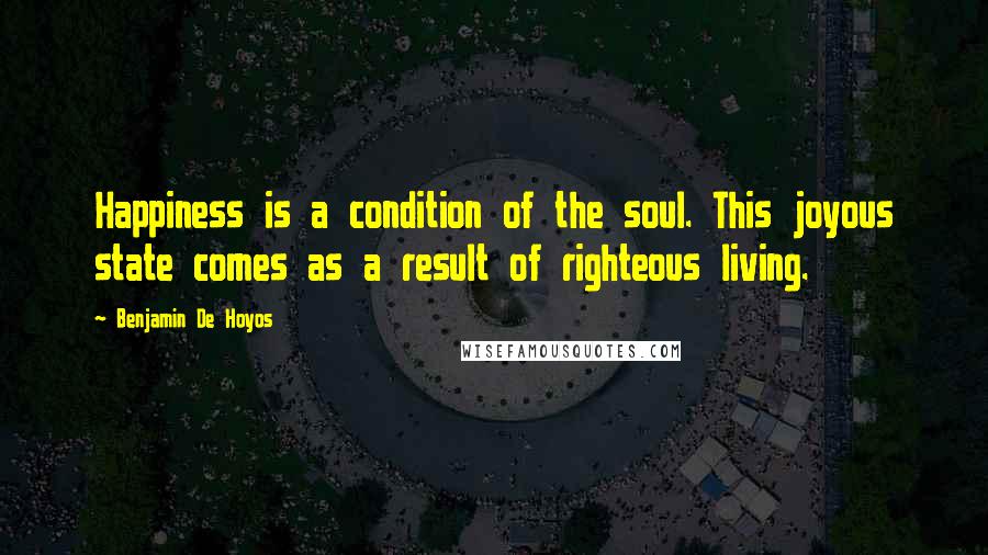 Benjamin De Hoyos Quotes: Happiness is a condition of the soul. This joyous state comes as a result of righteous living.