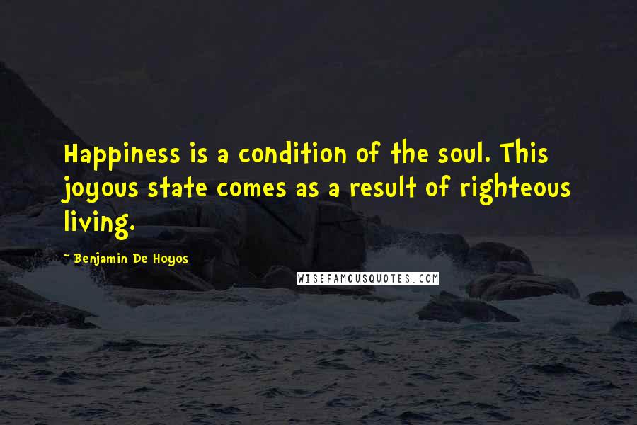 Benjamin De Hoyos Quotes: Happiness is a condition of the soul. This joyous state comes as a result of righteous living.