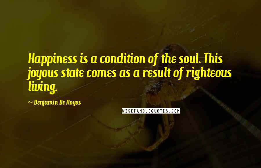 Benjamin De Hoyos Quotes: Happiness is a condition of the soul. This joyous state comes as a result of righteous living.