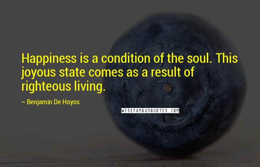 Benjamin De Hoyos Quotes: Happiness is a condition of the soul. This joyous state comes as a result of righteous living.