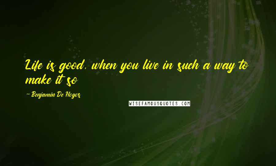 Benjamin De Hoyos Quotes: Life is good, when you live in such a way to make it so