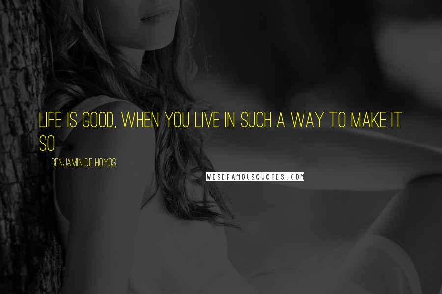 Benjamin De Hoyos Quotes: Life is good, when you live in such a way to make it so